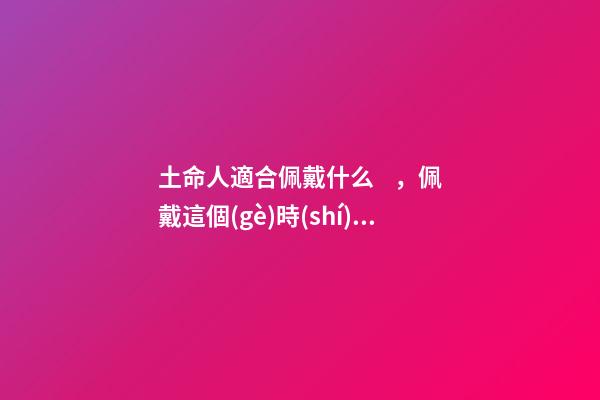 土命人適合佩戴什么，佩戴這個(gè)時(shí)千萬別讓人摸